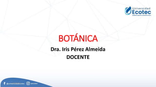 BOTÁNICA
Dra. Iris Pérez Almeida
DOCENTE
1/05/2019
 