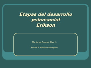 Ma. de los Ángeles Silva H.
Eunice E. Almazán Rodríguez
Etapas del desarrollo
psicosocial
Erikson
 