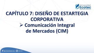 CAPÍTULO 7: DISEÑO DE ESTARTEGIA
CORPORATIVA
 Comunicación Integral
de Mercados (CIM)
 