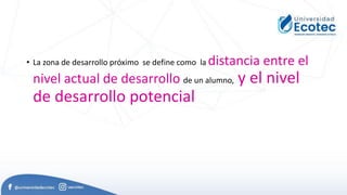 • La zona de desarrollo próximo se define como la distancia entre el
nivel actual de desarrollo de un alumno, y el nivel
de desarrollo potencial
 