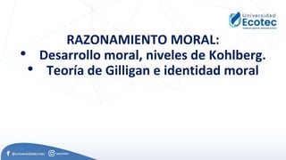 RAZONAMIENTO MORAL:
• Desarrollo moral, niveles de Kohlberg.
• Teoría de Gilligan e identidad moral
 