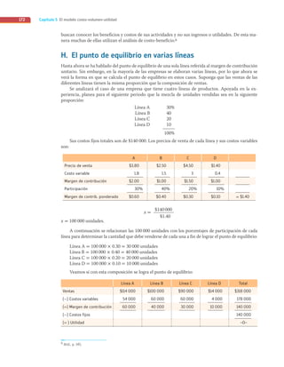 Capítulo 5 El modelo costo-volumen-utilidad
172
buscan conocer los beneficios y costos de sus actividades y no sus ingresos o utilidades. De esta ma-
nera muchas de ellas utilizan el análisis de costo-beneficio.6
H. El punto de equilibrio en varias líneas
Hasta ahora se ha hablado del punto de equilibrio de una sola línea referida al margen de contribución
unitario. Sin embargo, en la mayoría de las empresas se elaboran varias líneas, por lo que ahora se
verá la forma en que se calcula el punto de equilibrio en estos casos. Suponga que las ventas de las
diferentes líneas tienen la misma proporción que la composición de ventas.
Se analizará el caso de una empresa que tiene cuatro líneas de productos. Apoyada en la ex-
periencia, planea para el siguiente periodo que la mezcla de unidades vendidas sea en la siguiente
proporción:
Línea A 30%
Línea B 40
Línea C 20
Línea D 10
100%
Sus costos fijos totales son de $140 000. Los precios de venta de cada línea y sus costos variables
son:
A B C D
Precio de venta $3.80 $2.50 $4.50 $1.40
Costo variable 1.8 1.5 3 0.4
Margen de contribución $2.00 $1.00 $1.50 $1.00
Participación 30% 40% 20% 10%
Margen de contrib. ponderado $0.60 $0.40 $0.30 $0.10 = $1.40
$140000
$1.40
x =
x = 100 000 unidades.
A continuación se relacionan las 100 000 unidades con los porcentajes de participación de cada
línea para determinar la cantidad que debe venderse de cada una a fin de lograr el punto de equilibrio:
Línea A = 100 000 × 0.30 = 30 000 unidades
Línea B = 100 000 × 0.40 = 40 000 unidades
Línea C = 100 000 × 0.20 = 20 000 unidades
Línea D = 100 000 × 0.10 = 10 000 unidades
Veamos si con esta composición se logra el punto de equilibrio:
Línea A Línea B Línea C Línea D Total
Ventas $114 000 $100 000 $90 000 $14 000 $318 000
(-) Costos variables 54 000 60 000 60 000 4 000 178 000
(=) Margen de contribución 60 000 40 000 30 000 10 000 140 000
(-) Costos fijos 140 000
(= ) Utilidad –0–
6 Ibid., p. 145.
05_RAMIREZ_05.indd 172
05_RAMIREZ_05.indd 172 26/09/12 12:43
26/09/12 12:43
 