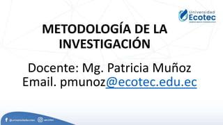 METODOLOGÍA DE LA
INVESTIGACIÓN
Docente: Mg. Patricia Muñoz
Email. pmunoz@ecotec.edu.ec
 