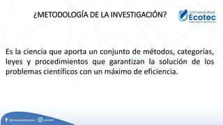 ¿METODOLOGÍA DE LA INVESTIGACIÓN?
Es la ciencia que aporta un conjunto de métodos, categorías,
leyes y procedimientos que garantizan la solución de los
problemas científicos con un máximo de eficiencia.
 