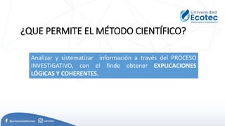 ¿QUE PERMITE EL MÉTODO CIENTÍFICO?
Analizar y sistematizar información a través del PROCESO
INVESTIGATIVO, con el finde obtener EXPLICACIONES
LÓGICAS Y COHERENTES.
 