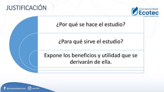 JUSTIFICACIÓN
¿Por qué se hace el estudio?
¿Para qué sirve el estudio?
Expone los beneficios y utilidad que se
derivarán de ella.
 