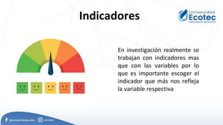 En investigación realmente se
trabajan con indicadores mas
que con las variables por lo
que es importante escoger el
indicador que más nos refleja
la variable respectiva
Indicadores
 