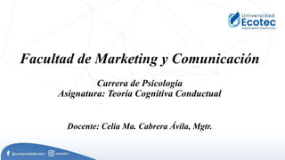 Facultad de Marketing y Comunicación
Carrera de Psicología
Asignatura: Teoría Cognitiva Conductual
Docente: Celia Ma. Cabrera Ávila, Mgtr.
 