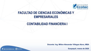 FACULTAD DE CIENCIAS ECONÓMICAS Y
EMPRESARIALES
CONTABILIDAD FINANCIERA I
Docente: Ing. Milton Alexander Villegas Alava, MBA
Guayaquil, marzo de 2020
 