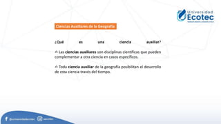 Ciencias Auxiliares de la Geografía
¿Qué es una ciencia auxiliar?
✍ Las ciencias auxiliares son disciplinas científicas que pueden
complementar a otra ciencia en casos específicos.
✍ Toda ciencia auxiliar de la geografía posibilitan el desarrollo
de esta ciencia través del tiempo.
 