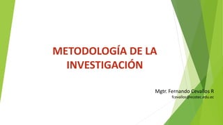 METODOLOGÍA DE LA
INVESTIGACIÓN
Mgtr. Fernando Cevallos R
fcevallos@ecotec.edu.ec
 