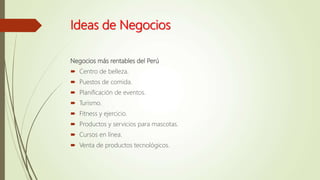 Ideas de Negocios
Negocios más rentables del Perú
 Centro de belleza.
 Puestos de comida.
 Planificación de eventos.
 Turismo.
 Fitness y ejercicio.
 Productos y servicios para mascotas.
 Cursos en línea.
 Venta de productos tecnológicos.
 