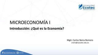 MICROECONOMÍA I
Mgtr. Carlos Neira Romero
cneira@uecotec.edu.ec
Introducción: ¿Qué es la Economía?
 