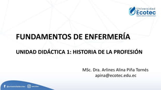 FUNDAMENTOS DE ENFERMERÍA
MSc. Dra. Arlines Alina Piña Tornés
apina@ecotec.edu.ec
UNIDAD DIDÁCTICA 1: HISTORIA DE LA PROFESIÓN
 
