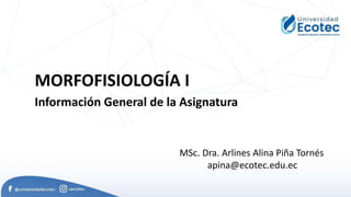 MORFOFISIOLOGÍA I
MSc. Dra. Arlines Alina Piña Tornés
apina@ecotec.edu.ec
Información General de la Asignatura
 