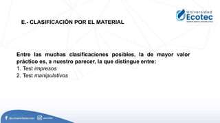 Entre las muchas clasificaciones posibles, la de mayor valor
práctico es, a nuestro parecer, la que distingue entre:
1. Test impresos
2. Test manipulativos
E.- CLASIFICACIÓN POR EL MATERIAL
 