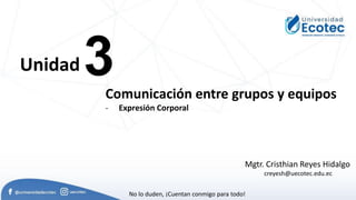 3
Unidad
Comunicación entre grupos y equipos
- Expresión Corporal
Mgtr. Cristhian Reyes Hidalgo
creyesh@uecotec.edu.ec
No lo duden, ¡Cuentan conmigo para todo!
 