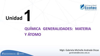 1
Unidad
QUÍMICA GENERALIDADES: MATERIA
Y ÁTOMO
Mgtr. Gabriela Michelle Andrade Dicao
gandraded@ecotec.edu.ec
 