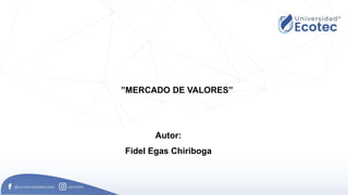 Autor:
Fidel Egas Chiriboga
”MERCADO DE VALORES”
 