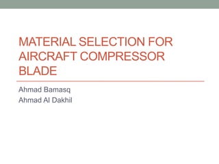 MATERIAL SELECTION FOR
AIRCRAFT COMPRESSOR
BLADE
Ahmad Bamasq
Ahmad Al Dakhil
 