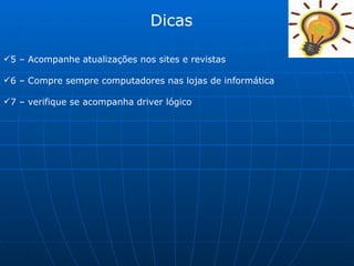 Dicas 5 – Acompanhe atualizações nos sites e revistas  6 – Compre sempre computadores nas lojas de informática 7 – verifique se acompanha driver lógico 
