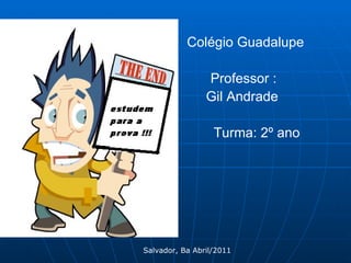 Colégio Guadalupe Professor  :   Gil Andrade Turma: 2º ano Salvador, Ba Abril/2011 