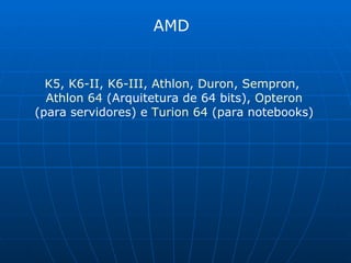 AMD K5 ,  K6-II ,  K6-III ,  Athlon ,  Duron ,  Sempron ,  Athlon 64  (Arquitetura de 64 bits),  Opteron  (para servidores) e  Turion 64  (para notebooks) 