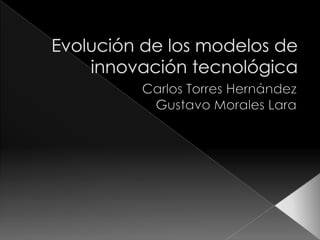 Evolución de los modelos de innovación tecnológica Carlos Torres Hernández Gustavo Morales Lara 