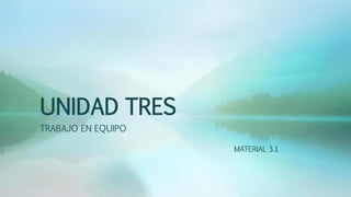 UNIDAD TRES
TRABAJO EN EQUIPO
MATERIAL 3.1
 