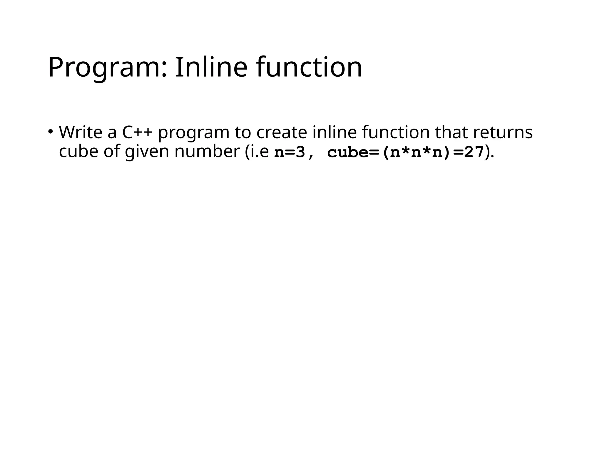 Program: Inline function
• Write a C++ program to create inline function that returns
cube of given number (i.e n=3, cube=(n*n*n)=27).
 