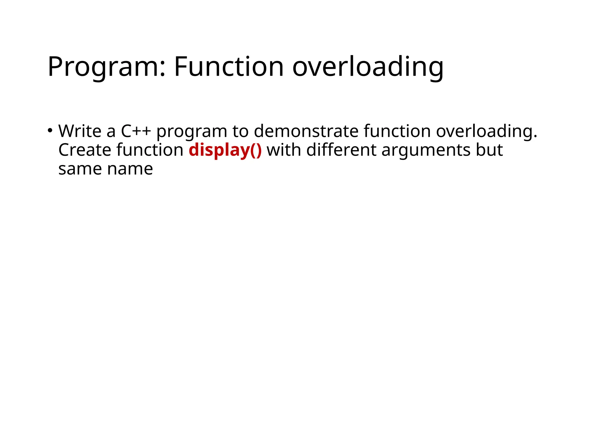 Program: Function overloading
• Write a C++ program to demonstrate function overloading.
Create function display() with different arguments but
same name
 