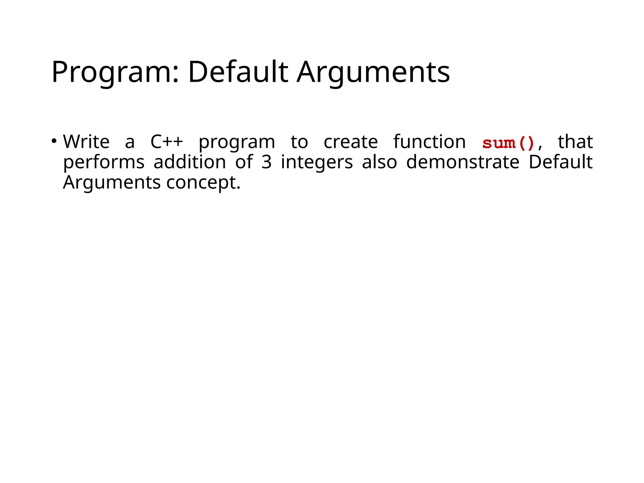 Program: Default Arguments
• Write a C++ program to create function sum(), that
performs addition of 3 integers also demonstrate Default
Arguments concept.
 