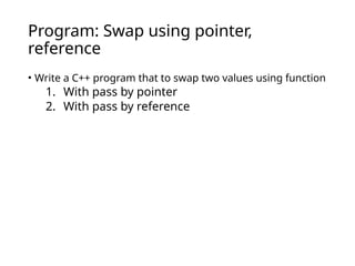 Program: Swap using pointer,
reference
• Write a C++ program that to swap two values using function
1. With pass by pointer
2. With pass by reference
 