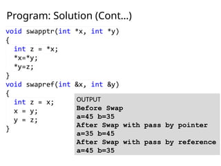 Program: Solution (Cont…)
OUTPUT
Before Swap
a=45 b=35
After Swap with pass by pointer
a=35 b=45
After Swap with pass by reference
a=45 b=35
 