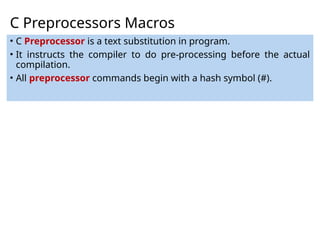 C Preprocessors Macros
• C Preprocessor is a text substitution in program.
• It instructs the compiler to do pre-processing before the actual
compilation.
• All preprocessor commands begin with a hash symbol (#).
 