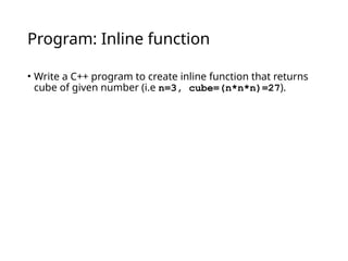 Program: Inline function
• Write a C++ program to create inline function that returns
cube of given number (i.e n=3, cube=(n*n*n)=27).
 