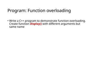 Program: Function overloading
• Write a C++ program to demonstrate function overloading.
Create function display() with different arguments but
same name
 