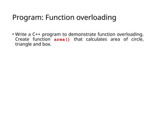 Program: Function overloading
• Write a C++ program to demonstrate function overloading.
Create function area() that calculates area of circle,
triangle and box.
 