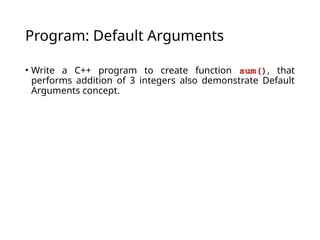 Program: Default Arguments
• Write a C++ program to create function sum(), that
performs addition of 3 integers also demonstrate Default
Arguments concept.
 
