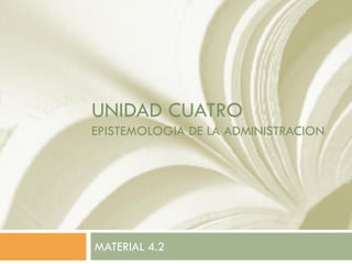 UNIDAD CUATRO
EPISTEMOLOGIA DE LA ADMINISTRACION
MATERIAL 4.2
 