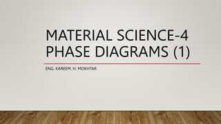 MATERIAL SCIENCE-4
PHASE DIAGRAMS (1)
ENG. KAREEM. H. MOKHTAR
 