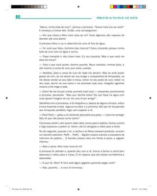 80                                                                              PROJETO INTENSIVO NO CICLO


                              “Adeus, minha bola de ouro!”, pensou a princesa. “Nunca mais vou ver você!”
                              E começou a chorar alto. Então, uma voz perguntou:
                              — Por que chora a filha mais nova do rei? Suas lágrimas são capazes de
                              derreter até uma pedra!
                              A princesa olhou e viu a cabecinha de uma rã fora da água.
                              — Foi você que falou, bichinho dos charcos? Estou chorando porque minha
                              bola de ouro caiu na água e sumiu.
                              — Fique tranqüila e não chore mais. Eu vou buscá-la. Mas o que você me
                              dará em troca?
                              — Tudo o que você quiser, rãzinha querida. Meus vestidos, minhas jóias, e
                              até mesmo a coroa de ouro que estou usando.
                              — Vestidos, jóias e coroa de ouro de nada me servem. Mas se você quiser
                              gostar de mim, se me deixar ser sua amiga e companheira de brinquedos, se
                              me deixar sentar ao seu lado à mesa, comer no seu prato de ouro, beber no
                              seu copo, dormir na sua cama e me prometer tudo isso, mergulho agorinha
                              mesmo e lhe trago a bola.
                              — Claro! Se me trouxer a bola, prometo tudo isso! — respondeu prontamente
                              a princesa, pensando: “Mas que rãzinha boba! Ela que fique na água com
                              suas iguais! Imagine se vou ter uma rã por amiga!”.
                              Satisfeita com a promessa, a rã mergulhou e, depois de alguns minutos, voltou
                              à tona trazendo a bola. Jogou-a na relva, e a princesa, feliz por ter recuperado
                              seu brinquedo predileto, fugiu sem esperar a rã.
                              — Pare! Pare! — gritou a rã, tentando alcançá-la aos pulos. — Leve-me consigo!
                              Não vê que não posso correr tanto?
                              A princesa, porém, sem querer saber dela, correu para o palácio, fechou a porta
                              e logo esqueceu a pobre rã. Assim, ela foi obrigada a voltar para a fonte.
                              No dia seguinte, quando o rei, a rainha e as filhas estavam jantando, ouviram
                              um barulho estranho: Plaft!… Plaft!… Alguém estava subindo a escadaria de
                              mármore do palácio… O barulho cessou bem em frente à porta, e alguém
                              chamou:
                              — Abra a porta, filha mais nova do rei!
                              A princesa foi atender e, quando deu com a rã, tornou a fechar a porta bem
                              depressa e voltou para a mesa. O rei reparou que ela estava vermelhinha e
                              apavorada.
                              — O que foi, filha? Aí fora está algum gigante querendo pegar você?
                              — Não, paizinho… é uma rã horrorosa.




PIC_aluno_Vol1_RIC2.indd 80                                                                                      30/11/07 11:01:14 AM
 