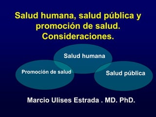 Salud humana, salud pública y
promoción de salud.
Consideraciones.
Marcio Ulises Estrada . MD. PhD.
Salud humana
Salud pública
Promoción de salud
 