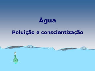 Água
Poluição e conscientização
 