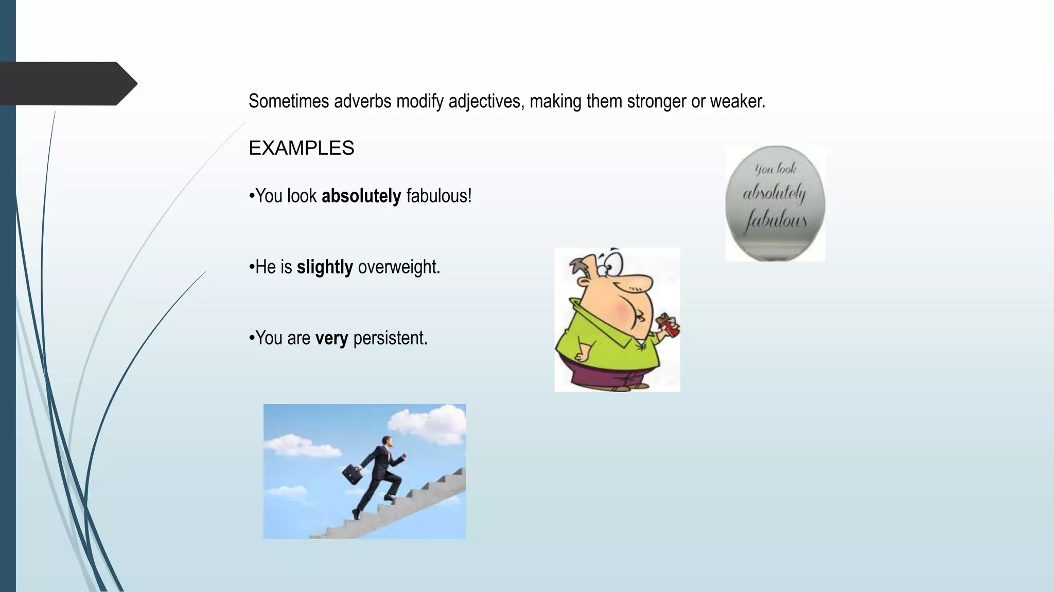 Sometimes adverbs modify adjectives, making them stronger or weaker.
EXAMPLES
•You look absolutely fabulous!
•He is slightly overweight.
•You are very persistent.
 