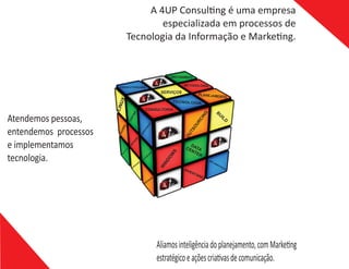 Aliamosinteligênciadoplanejamento,comMarke ng
estratégicoeaçõescria vasdecomunicação.
A 4UP Consul ng é uma empresa
especializada em processos de
Tecnologia da Informação e Marke ng.
Atendemos pessoas,
entendemos processos
e implementamos
tecnologia.
 