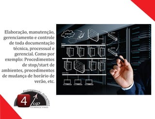 Elaboração,	manutenção,	
gerenciamento	e	controle
	de	toda	documentação	
técnica,	processual	e	
gerencial.	Como	por	
exemplo:	Procedimentos	
de	stop/start	de	
ambientes,	procedimentos	
de	mudança	de	horário	de	
verão,	etc.
up
CONSULTING
 