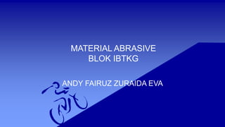 MATERIAL ABRASIVE
BLOK IBTKG
ANDY FAIRUZ ZURAIDA EVA
 