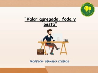 “Valor agregado, foda y
pesta”
PROFESOR: GERARDO VIVEROS
 