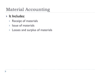 Material Accounting
 It Includes:
 Receipt of materials
 Issue of materials
 Losses and surplus of materials
 